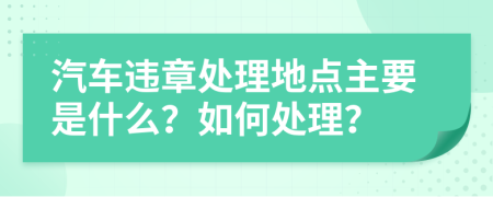 汽车违章处理地点主要是什么？如何处理？