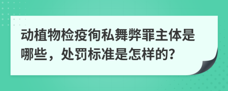 动植物检疫徇私舞弊罪主体是哪些，处罚标准是怎样的？