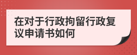 在对于行政拘留行政复议申请书如何