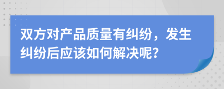 双方对产品质量有纠纷，发生纠纷后应该如何解决呢？