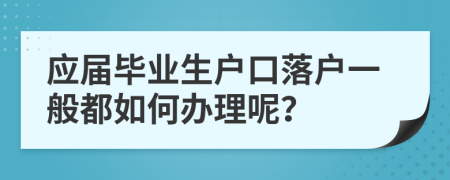 应届毕业生户口落户一般都如何办理呢？