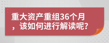 重大资产重组36个月，该如何进行解读呢？