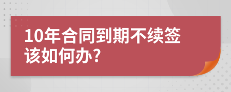 10年合同到期不续签该如何办?