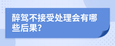 醉驾不接受处理会有哪些后果？