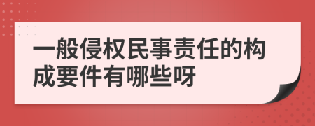 一般侵权民事责任的构成要件有哪些呀