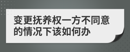 变更抚养权一方不同意的情况下该如何办