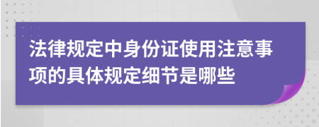 法律规定中身份证使用注意事项的具体规定细节是哪些