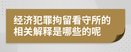 经济犯罪拘留看守所的相关解释是哪些的呢