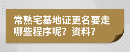 常熟宅基地证更名要走哪些程序呢？资料？