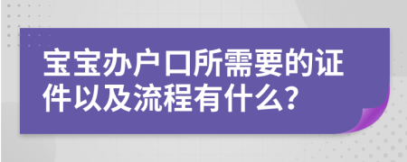 宝宝办户口所需要的证件以及流程有什么？