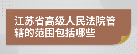 江苏省高级人民法院管辖的范围包括哪些