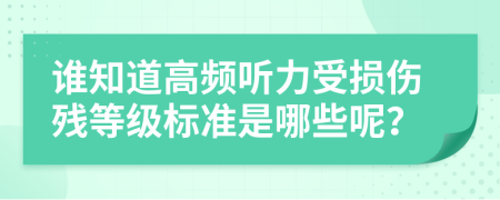 谁知道高频听力受损伤残等级标准是哪些呢？