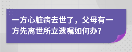 一方心脏病去世了，父母有一方先离世所立遗嘱如何办？