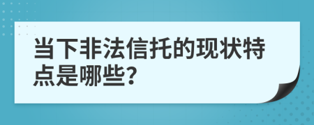 当下非法信托的现状特点是哪些？