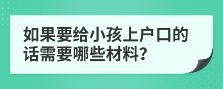 如果要给小孩上户口的话需要哪些材料？