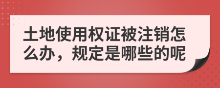 土地使用权证被注销怎么办，规定是哪些的呢