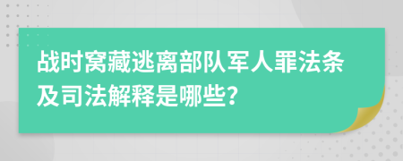 战时窝藏逃离部队军人罪法条及司法解释是哪些？