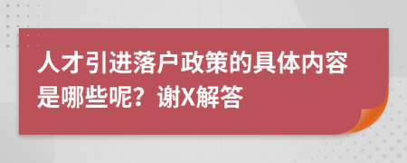 人才引进落户政策的具体内容是哪些呢？谢X解答