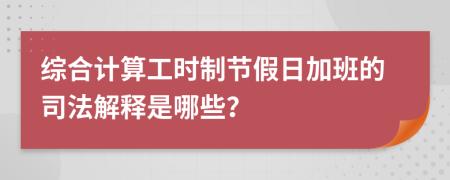 综合计算工时制节假日加班的司法解释是哪些？