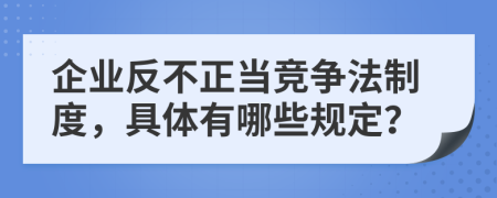 企业反不正当竞争法制度，具体有哪些规定？