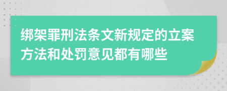 绑架罪刑法条文新规定的立案方法和处罚意见都有哪些