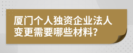 厦门个人独资企业法人变更需要哪些材料？