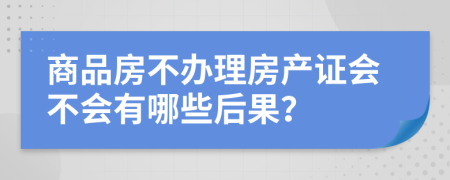 商品房不办理房产证会不会有哪些后果？