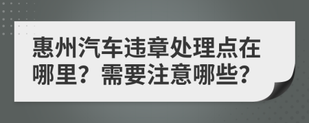 惠州汽车违章处理点在哪里？需要注意哪些？