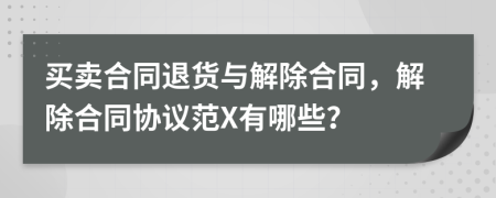 买卖合同退货与解除合同，解除合同协议范X有哪些？