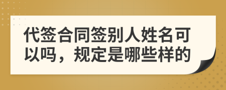 代签合同签别人姓名可以吗，规定是哪些样的