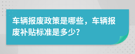 车辆报废政策是哪些，车辆报废补贴标准是多少？