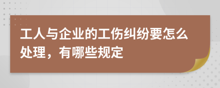 工人与企业的工伤纠纷要怎么处理，有哪些规定
