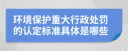 环境保护重大行政处罚的认定标准具体是哪些