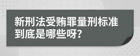 新刑法受贿罪量刑标准到底是哪些呀？