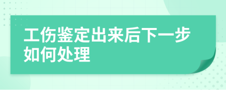 工伤鉴定出来后下一步如何处理