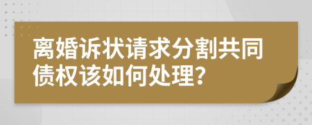 离婚诉状请求分割共同债权该如何处理？