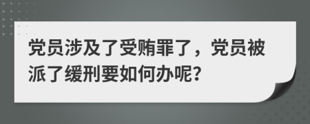 党员涉及了受贿罪了，党员被派了缓刑要如何办呢？