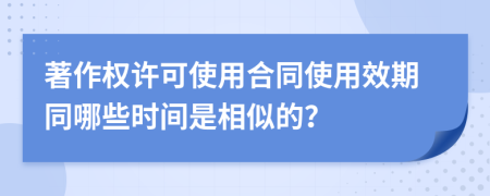 著作权许可使用合同使用效期同哪些时间是相似的？