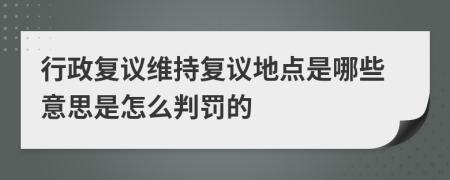 行政复议维持复议地点是哪些意思是怎么判罚的