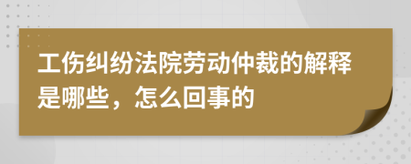 工伤纠纷法院劳动仲裁的解释是哪些，怎么回事的