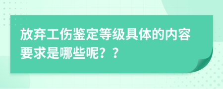 放弃工伤鉴定等级具体的内容要求是哪些呢？？