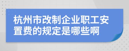 杭州市改制企业职工安置费的规定是哪些啊