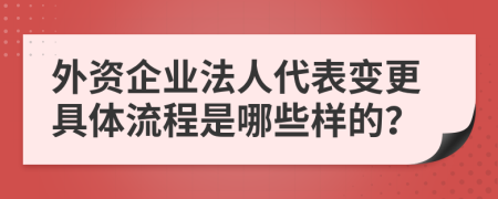 外资企业法人代表变更具体流程是哪些样的？