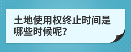 土地使用权终止时间是哪些时候呢？