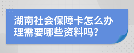 湖南社会保障卡怎么办理需要哪些资料吗?