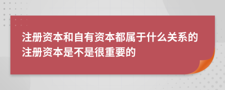 注册资本和自有资本都属于什么关系的注册资本是不是很重要的