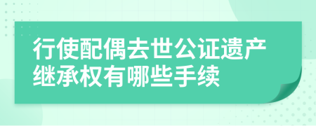 行使配偶去世公证遗产继承权有哪些手续