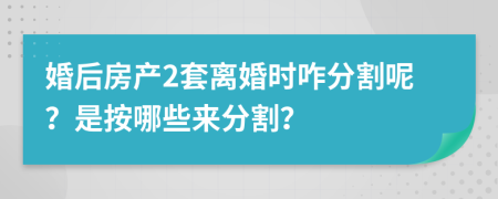 婚后房产2套离婚时咋分割呢？是按哪些来分割？