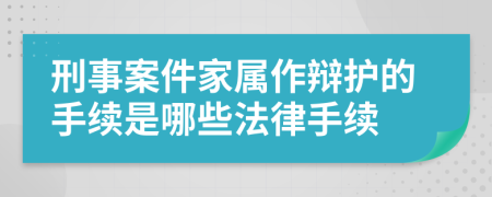 刑事案件家属作辩护的手续是哪些法律手续