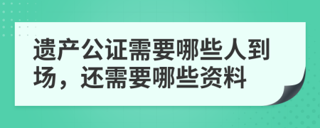 遗产公证需要哪些人到场，还需要哪些资料